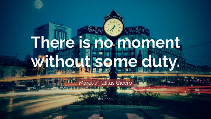 Marcus Tullius Cicero Quote: “There is no moment without some duty.”