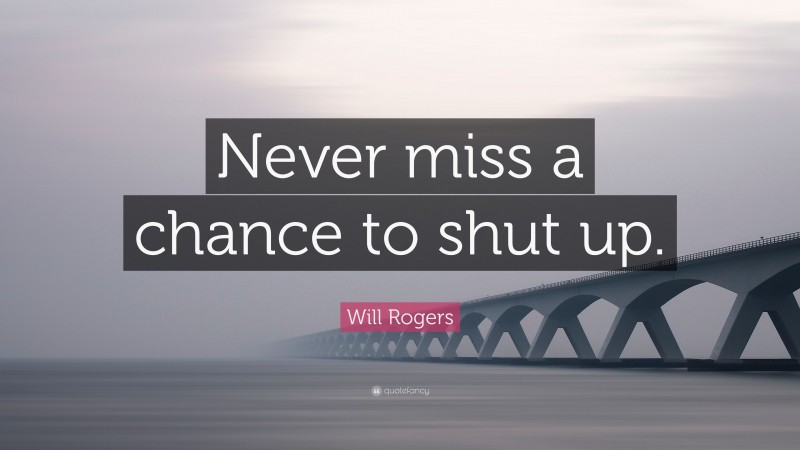 Will Rogers Quote: “Never miss a chance to shut up.”