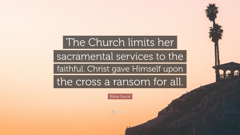 Blaise Pascal Quote: “The Church limits her sacramental services to the faithful. Christ gave Himself upon the cross a ransom for all.”