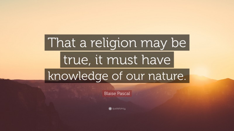 Blaise Pascal Quote: “That a religion may be true, it must have knowledge of our nature.”