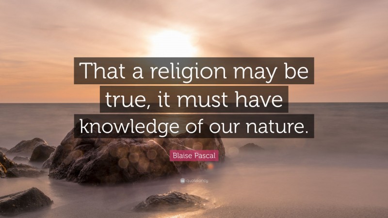 Blaise Pascal Quote: “That a religion may be true, it must have knowledge of our nature.”