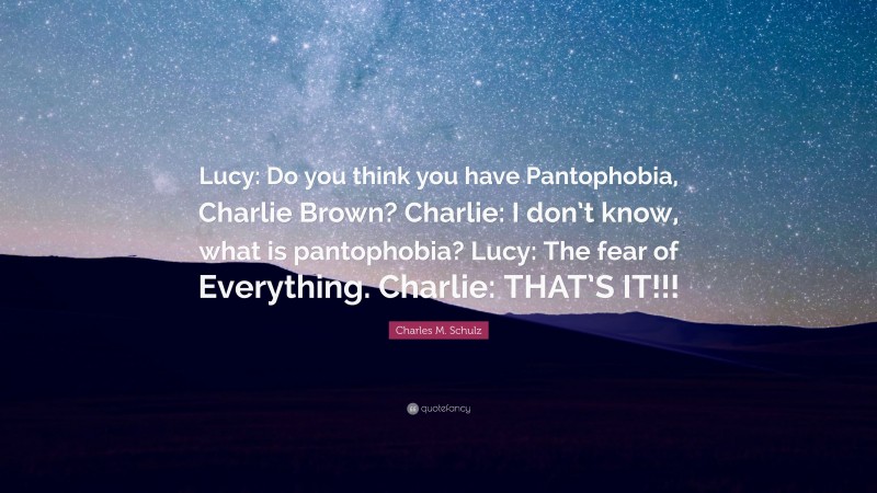 Charles M. Schulz Quote: “Lucy: Do you think you have Pantophobia, Charlie Brown? Charlie: I don’t know, what is pantophobia? Lucy: The fear of Everything. Charlie: THAT’S IT!!!”