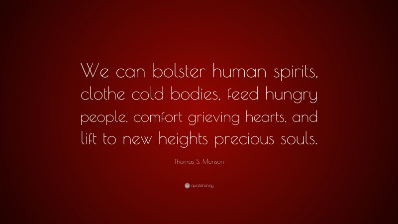 Thomas S. Monson Quote: “We can bolster human spirits, clothe cold bodies, feed hungry people, comfort grieving hearts, and lift to new heights precious souls.”