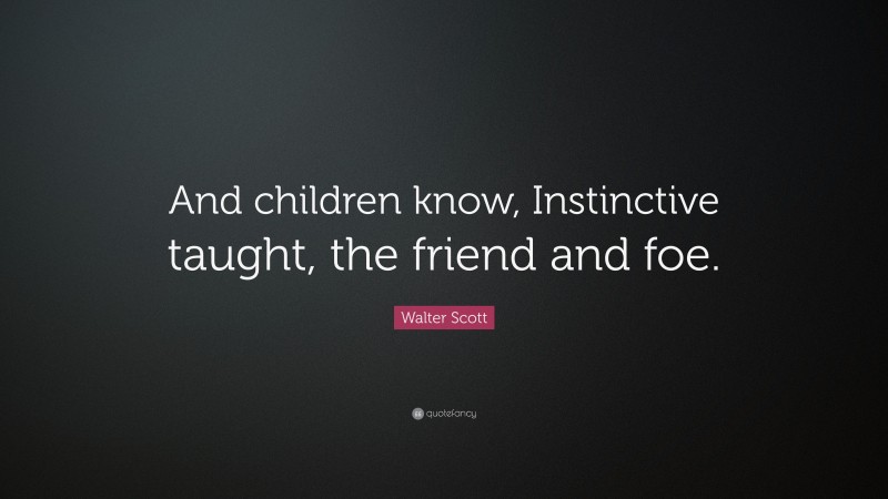 Walter Scott Quote: “And children know, Instinctive taught, the friend and foe.”