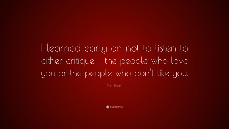 Dan Brown Quote: “I learned early on not to listen to either critique – the people who love you or the people who don’t like you.”