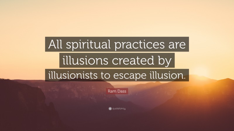 Ram Dass Quote: “All spiritual practices are illusions created by illusionists to escape illusion.”
