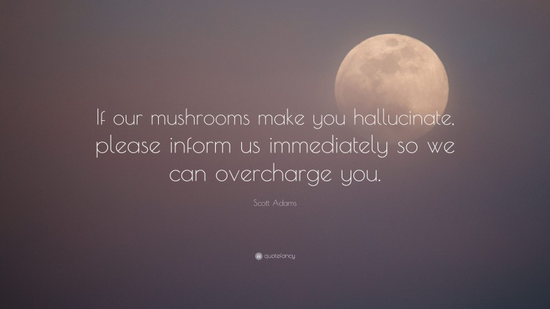 Scott Adams Quote: “If our mushrooms make you hallucinate, please inform us immediately so we can overcharge you.”
