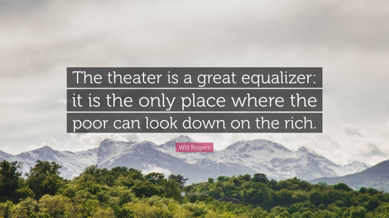 Will Rogers Quote: “The theater is a great equalizer: it is the only place where the poor can look down on the rich.”