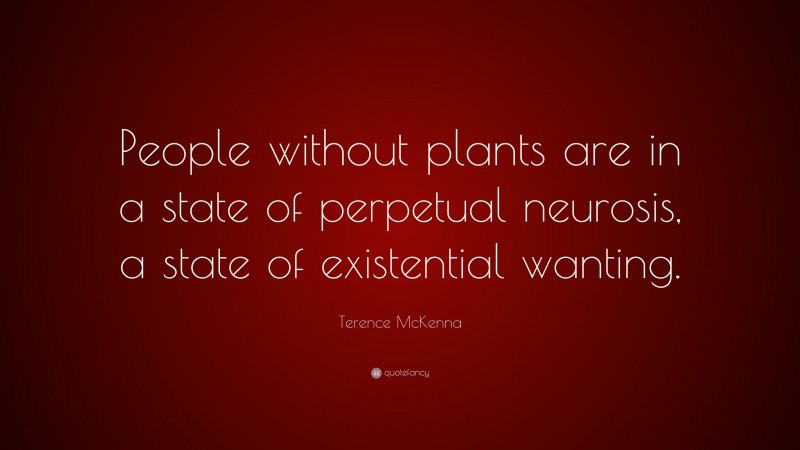 Terence McKenna Quote: “People without plants are in a state of perpetual neurosis, a state of existential wanting.”