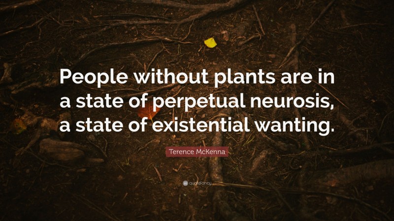 Terence McKenna Quote: “People without plants are in a state of perpetual neurosis, a state of existential wanting.”