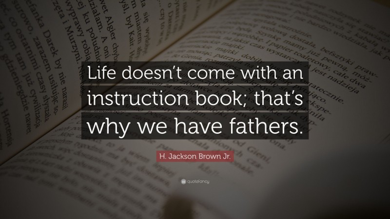H. Jackson Brown Jr. Quote: “Life doesn’t come with an instruction book; that’s why we have fathers.”