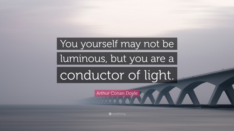 Arthur Conan Doyle Quote: “You yourself may not be luminous, but you are a conductor of light.”