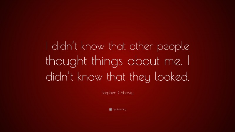 Stephen Chbosky Quote: “I didn’t know that other people thought things about me. I didn’t know that they looked.”