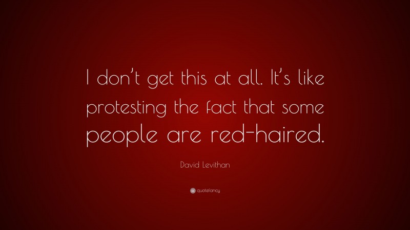 David Levithan Quote: “I don’t get this at all. It’s like protesting the fact that some people are red-haired.”