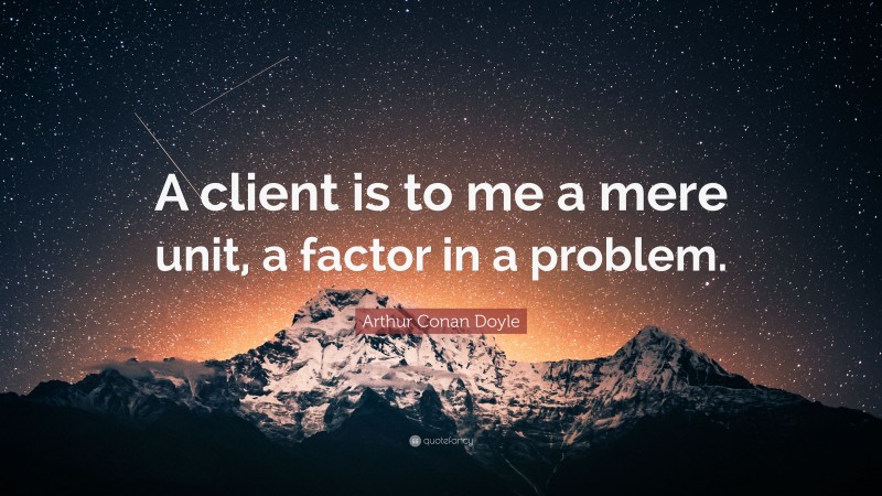 Arthur Conan Doyle Quote: “A client is to me a mere unit, a factor in a problem.”