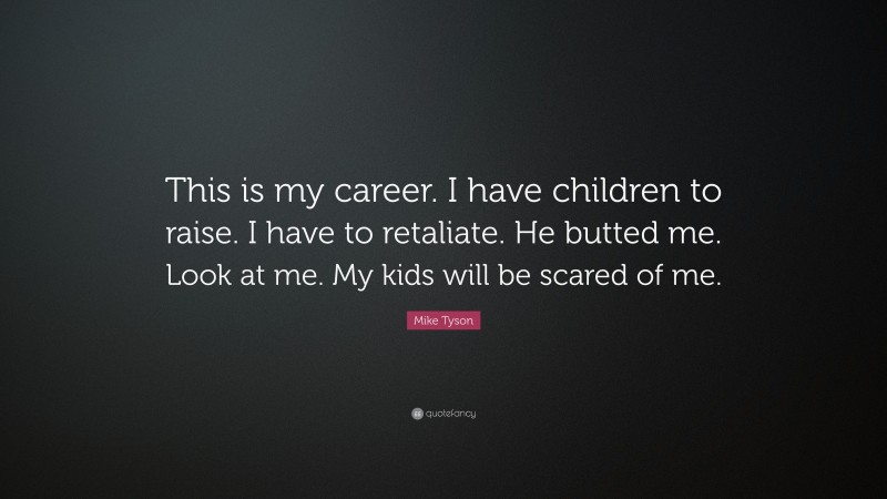 Mike Tyson Quote: “This is my career. I have children to raise. I have to retaliate. He butted me. Look at me. My kids will be scared of me.”