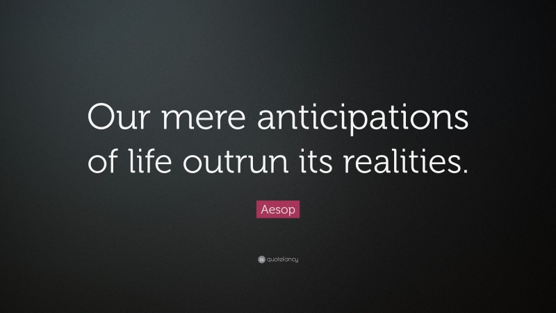 Aesop Quote: “Our mere anticipations of life outrun its realities.”