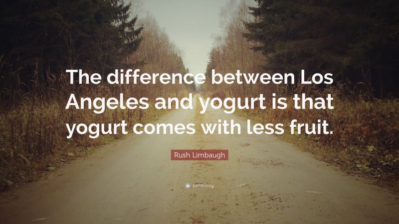 Rush Limbaugh Quote: “The difference between Los Angeles and yogurt is that yogurt comes with less fruit.”