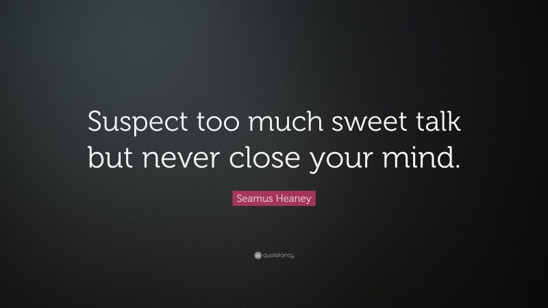 Seamus Heaney Quote: “Suspect too much sweet talk but never close your mind.”