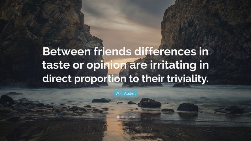 W.H. Auden Quote: “Between friends differences in taste or opinion are irritating in direct proportion to their triviality.”