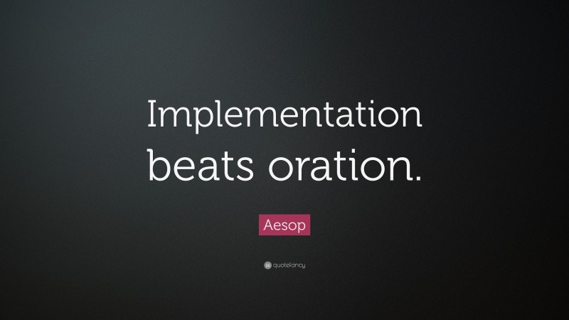 Aesop Quote: “Implementation beats oration.”