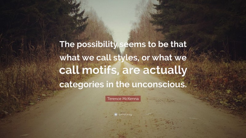 Terence McKenna Quote: “The possibility seems to be that what we call styles, or what we call motifs, are actually categories in the unconscious.”