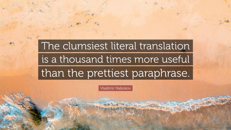 Vladimir Nabokov Quote: “The clumsiest literal translation is a thousand times more useful than the prettiest paraphrase.”