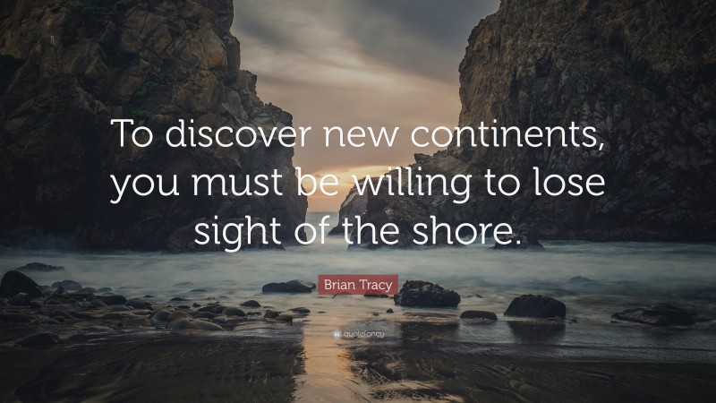 Brian Tracy Quote: “To discover new continents, you must be willing to lose sight of the shore.”