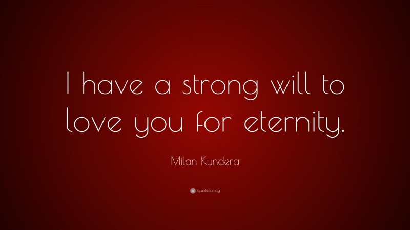 Milan Kundera Quote: “I have a strong will to love you for eternity.”