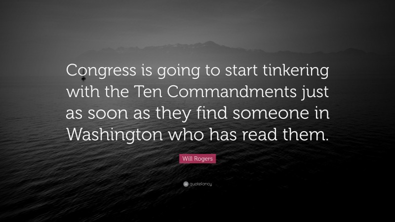 Will Rogers Quote: “Congress is going to start tinkering with the Ten Commandments just as soon as they find someone in Washington who has read them.”