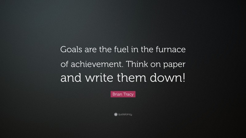 Brian Tracy Quote: “Goals are the fuel in the furnace of achievement. Think on paper and write them down!”