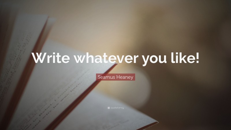 Seamus Heaney Quote: “Write whatever you like!”