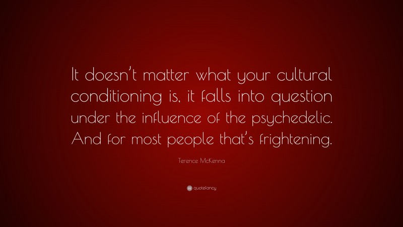 Terence McKenna Quote: “It doesn’t matter what your cultural conditioning is, it falls into question under the influence of the psychedelic. And for most people that’s frightening.”