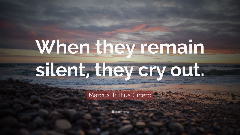 Marcus Tullius Cicero Quote: “When they remain silent, they cry out.”