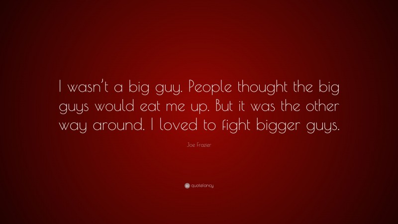 Joe Frazier Quote: “I wasn’t a big guy. People thought the big guys would eat me up. But it was the other way around. I loved to fight bigger guys.”