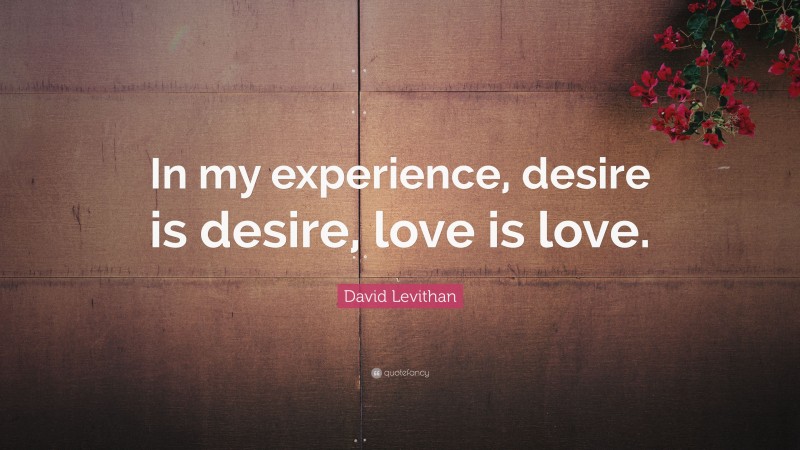 David Levithan Quote: “In my experience, desire is desire, love is love.”