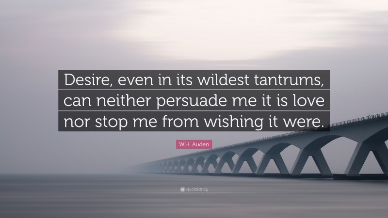 W.H. Auden Quote: “Desire, even in its wildest tantrums, can neither persuade me it is love nor stop me from wishing it were.”