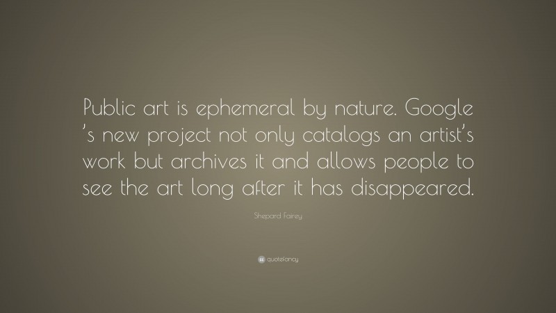 Shepard Fairey Quote: “Public art is ephemeral by nature. Google ’s new project not only catalogs an artist’s work but archives it and allows people to see the art long after it has disappeared.”