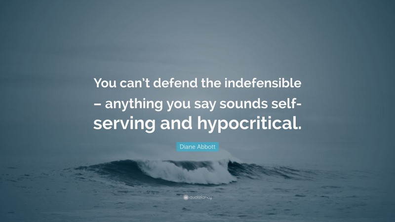 Diane Abbott Quote: “You can’t defend the indefensible – anything you say sounds self-serving and hypocritical.”
