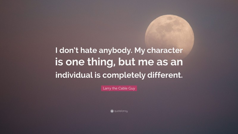 Larry the Cable Guy Quote: “I don’t hate anybody. My character is one thing, but me as an individual is completely different.”