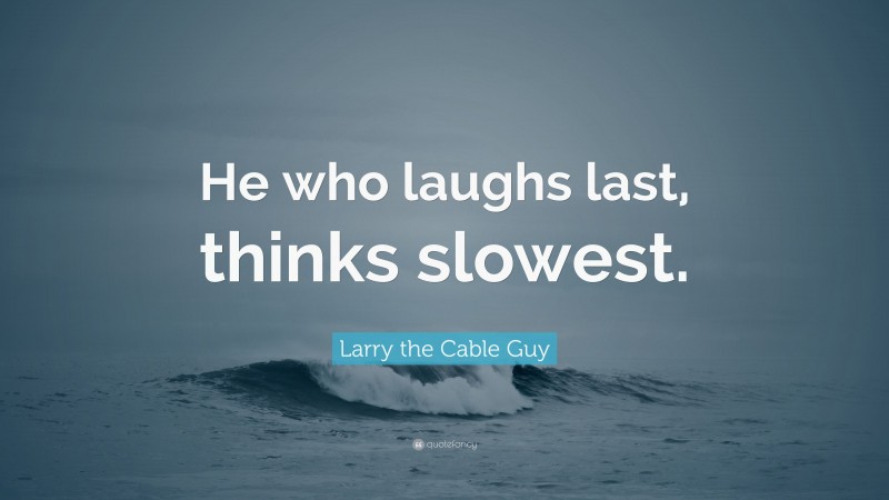Larry the Cable Guy Quote: “He who laughs last, thinks slowest.”