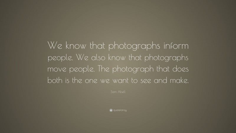 Sam Abell Quote: “We know that photographs inform people. We also know that photographs move people. The photograph that does both is the one we want to see and make.”