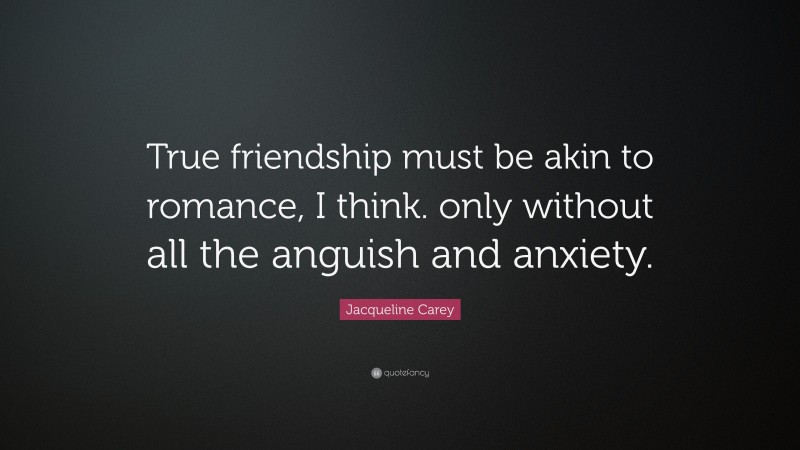 Jacqueline Carey Quote: “True friendship must be akin to romance, I think. only without all the anguish and anxiety.”
