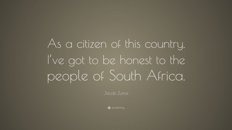 Jacob Zuma Quote: “As a citizen of this country, I’ve got to be honest to the people of South Africa.”