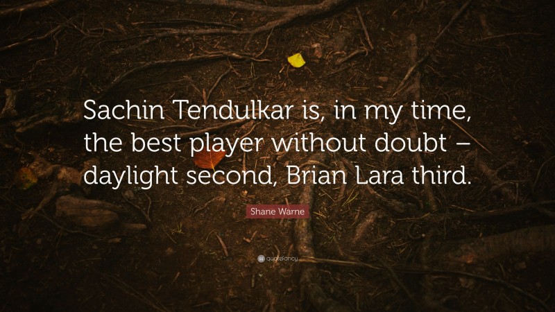Shane Warne Quote: “Sachin Tendulkar is, in my time, the best player without doubt – daylight second, Brian Lara third.”