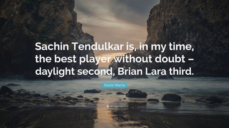 Shane Warne Quote: “Sachin Tendulkar is, in my time, the best player without doubt – daylight second, Brian Lara third.”