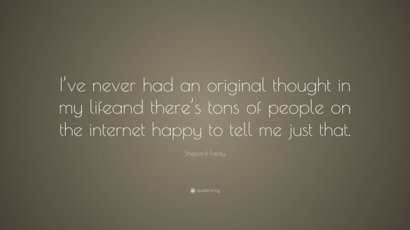 Shepard Fairey Quote: “I’ve never had an original thought in my lifeand there’s tons of people on the internet happy to tell me just that.”