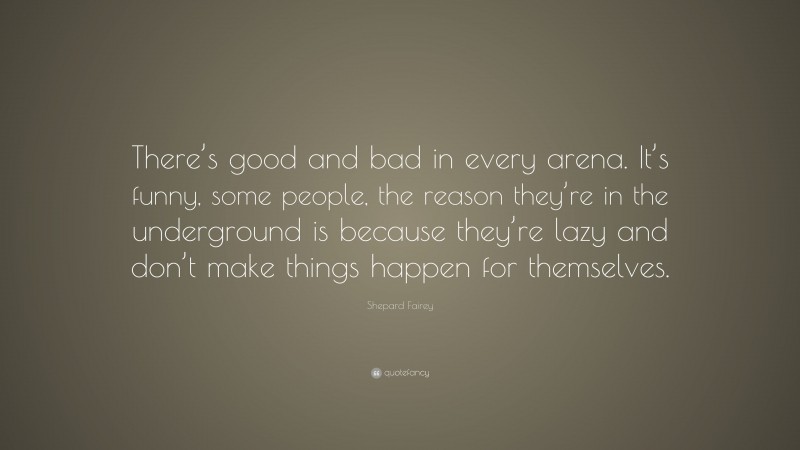 Shepard Fairey Quote: “There’s good and bad in every arena. It’s funny, some people, the reason they’re in the underground is because they’re lazy and don’t make things happen for themselves.”