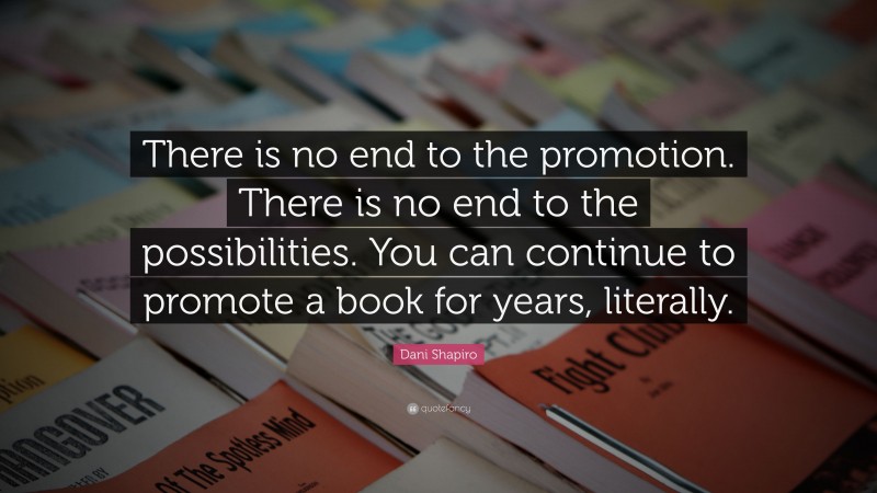 Dani Shapiro Quote: “There is no end to the promotion. There is no end to the possibilities. You can continue to promote a book for years, literally.”
