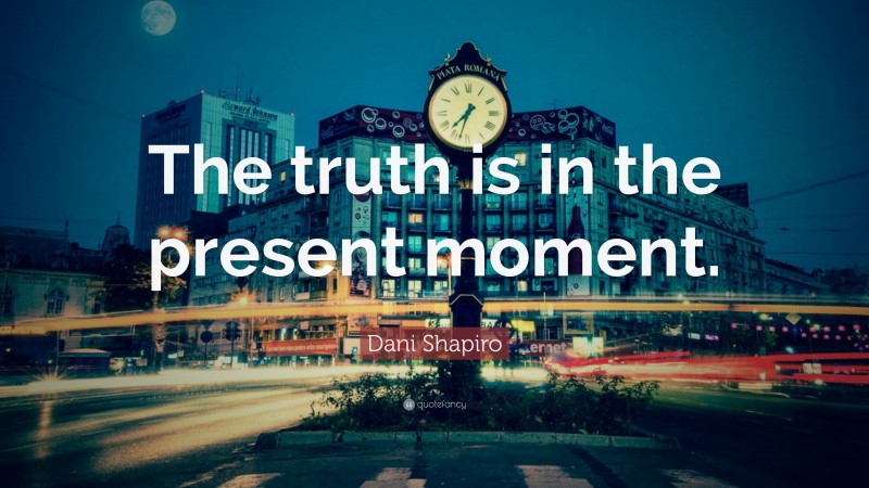 Dani Shapiro Quote: “The truth is in the present moment.”